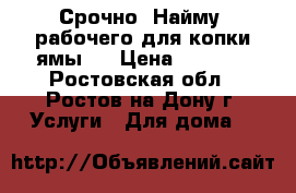 Срочно! Найму  рабочего для копки ямы.  › Цена ­ 1 000 - Ростовская обл., Ростов-на-Дону г. Услуги » Для дома   